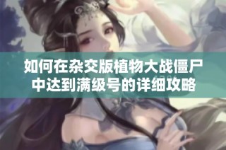 如何在杂交版植物大战僵尸中达到满级号的详细攻略