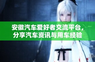 安徽汽车爱好者交流平台，分享汽车资讯与用车经验