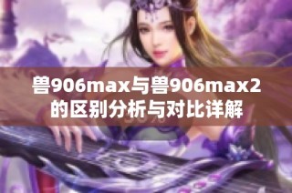 兽906max与兽906max2的区别分析与对比详解