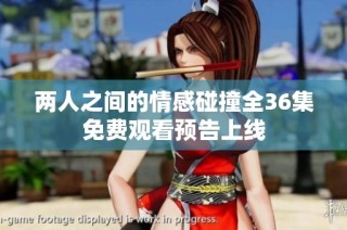 两人之间的情感碰撞全36集免费观看预告上线