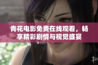 青花电影免费在线观看，畅享精彩剧情与视觉盛宴