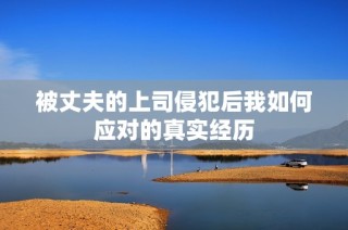 被丈夫的上司侵犯后我如何应对的真实经历