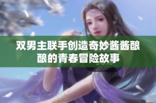双男主联手创造奇妙酱酱酿酿的青春冒险故事