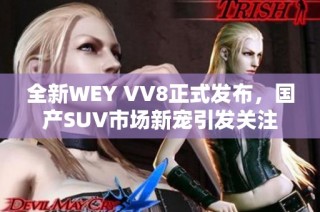 全新WEY VV8正式发布，国产SUV市场新宠引发关注