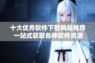 十大优秀软件下载网站推荐 一站式获取各种软件资源