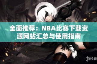全面推荐：NBA比赛下载资源网站汇总与使用指南
