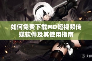 如何免费下载MD短视频传媒软件及其使用指南
