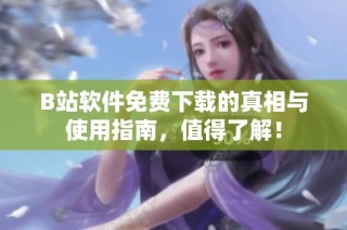 B站软件免费下载的真相与使用指南，值得了解！
