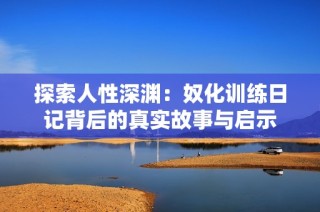 探索人性深渊：奴化训练日记背后的真实故事与启示