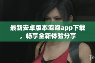 最新安卓版本泡泡app下载，畅享全新体验分享