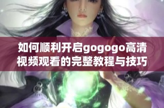 如何顺利开启gogogo高清视频观看的完整教程与技巧
