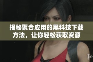 揭秘聚合应用的黑科技下载方法，让你轻松获取资源