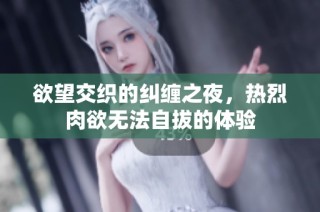 欲望交织的纠缠之夜，热烈肉欲无法自拔的体验