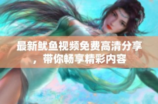 最新鱿鱼视频免费高清分享，带你畅享精彩内容