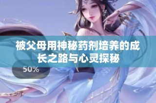 被父母用神秘药剂培养的成长之路与心灵探秘