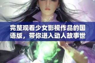 完整观看少女影视作品的国语版，带你进入动人故事世界