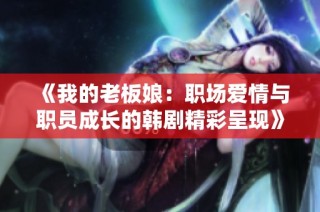 《我的老板娘：职场爱情与职员成长的韩剧精彩呈现》