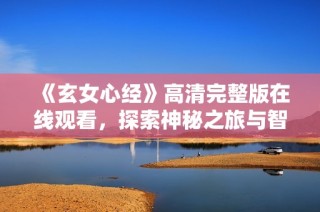 《玄女心经》高清完整版在线观看，探索神秘之旅与智慧启示
