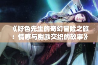 《好色先生的奇幻冒险之旅：情感与幽默交织的故事》