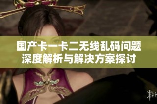 国产卡一卡二无线乱码问题深度解析与解决方案探讨
