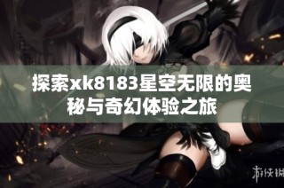 探索xk8183星空无限的奥秘与奇幻体验之旅