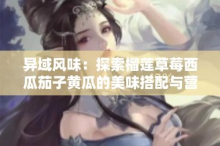 异域风味：探索榴莲草莓西瓜茄子黄瓜的美味搭配与营养价值