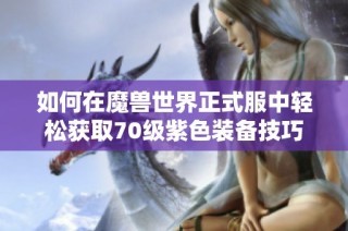 如何在魔兽世界正式服中轻松获取70级紫色装备技巧