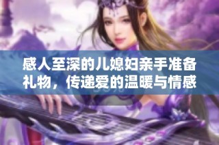 感人至深的儿媳妇亲手准备礼物，传递爱的温暖与情感