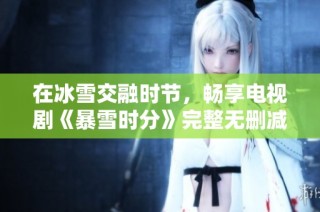 在冰雪交融时节，畅享电视剧《暴雪时分》完整无删减版