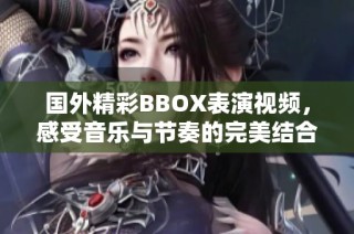 国外精彩BBOX表演视频，感受音乐与节奏的完美结合