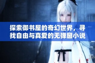 探索御书屋的奇幻世界，寻找自由与真爱的无弹窗小说之旅