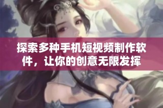 探索多种手机短视频制作软件，让你的创意无限发挥