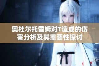 奥杜尔托雷姆对T造成的伤害分析及其重要性探讨