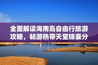 全面解读海南岛自由行旅游攻略，畅游热带天堂锦囊分享