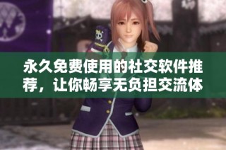 永久免费使用的社交软件推荐，让你畅享无负担交流体验
