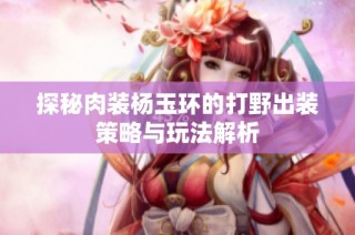 探秘肉装杨玉环的打野出装策略与玩法解析