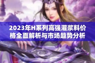 2023年H系列高强灌浆料价格全面解析与市场趋势分析