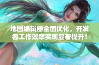 地图编辑器全面优化，开发者工作效率实现显著提升！