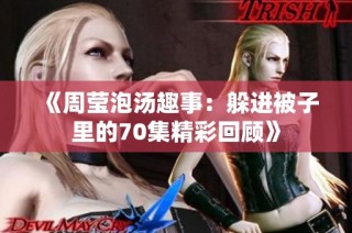 《周莹泡汤趣事：躲进被子里的70集精彩回顾》