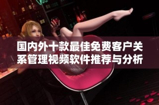 国内外十款最佳免费客户关系管理视频软件推荐与分析