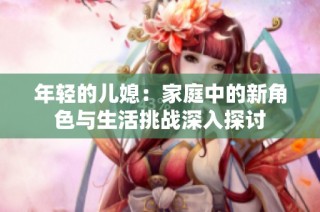 年轻的儿媳：家庭中的新角色与生活挑战深入探讨