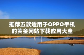 推荐五款适用于OPPO手机的黄金网站下载应用大全