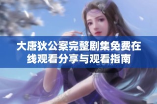 大唐狄公案完整剧集免费在线观看分享与观看指南