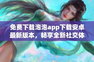免费下载泡泡app下载安卓最新版本，畅享全新社交体验