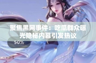 聚焦黑网事件：吃瓜群众曝光隐秘内幕引发热议