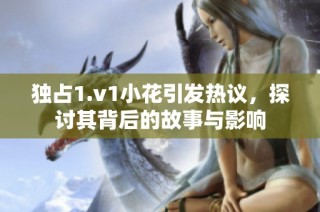 独占1.v1小花引发热议，探讨其背后的故事与影响
