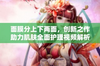 面膜分上下两面，创新之作助力肌肤全面护理视频解析