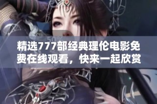 精选777部经典理伦电影免费在线观看，快来一起欣赏吧！