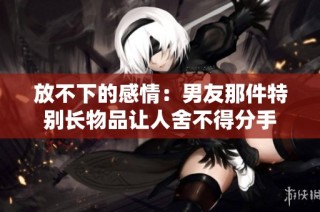 放不下的感情：男友那件特别长物品让人舍不得分手