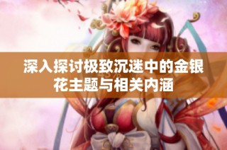 深入探讨极致沉迷中的金银花主题与相关内涵